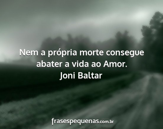 Joni Baltar - Nem a própria morte consegue abater a vida ao...