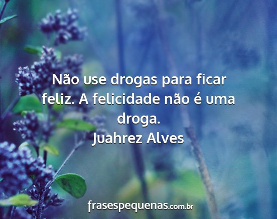 Juahrez Alves - Não use drogas para ficar feliz. A felicidade...