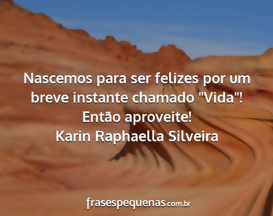 Karin Raphaella Silveira - Nascemos para ser felizes por um breve instante...