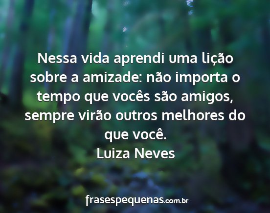 Luiza Neves - Nessa vida aprendi uma lição sobre a amizade:...