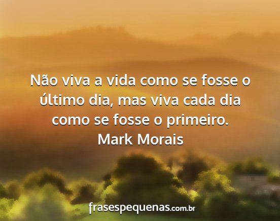 Mark Morais - Não viva a vida como se fosse o último dia, mas...
