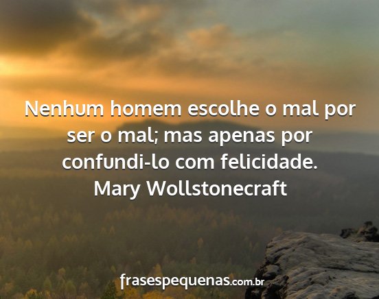 Mary Wollstonecraft - Nenhum homem escolhe o mal por ser o mal; mas...