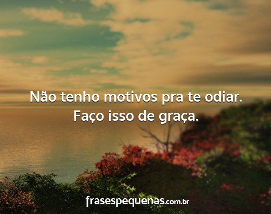 Não tenho motivos pra te odiar. Faço isso de...