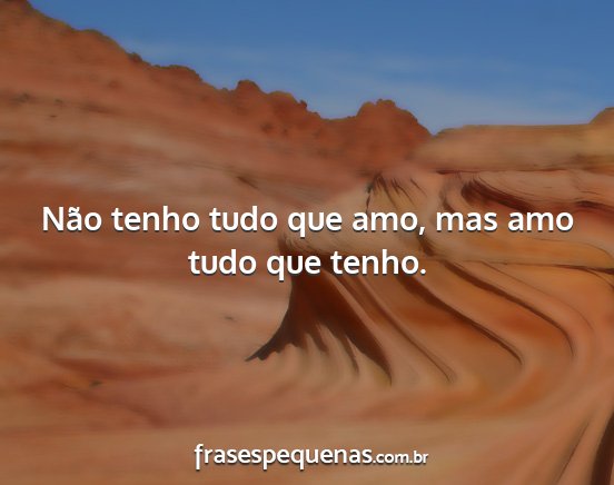Não tenho tudo que amo, mas amo tudo que tenho....