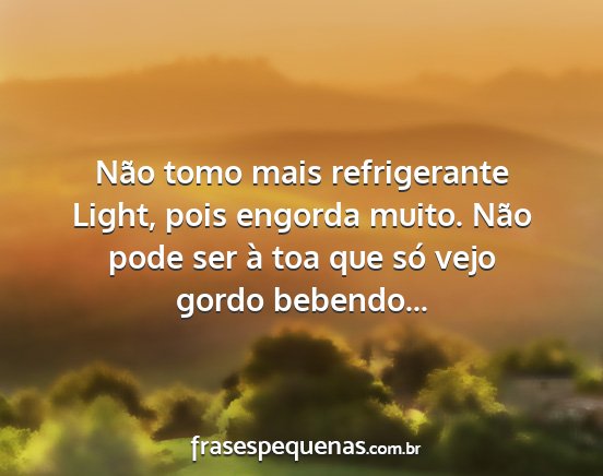 Não tomo mais refrigerante Light, pois engorda...