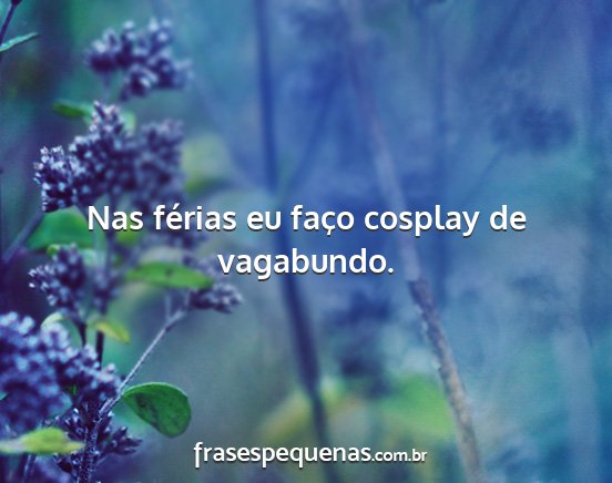 Nas férias eu faço cosplay de vagabundo....