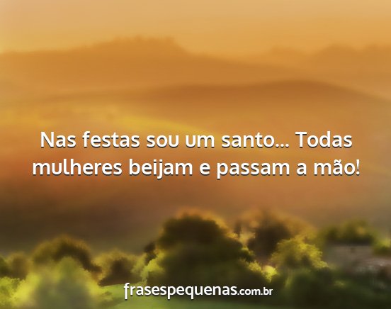 Nas festas sou um santo... Todas mulheres beijam...