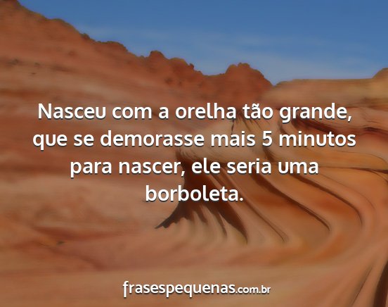 Nasceu com a orelha tão grande, que se demorasse...
