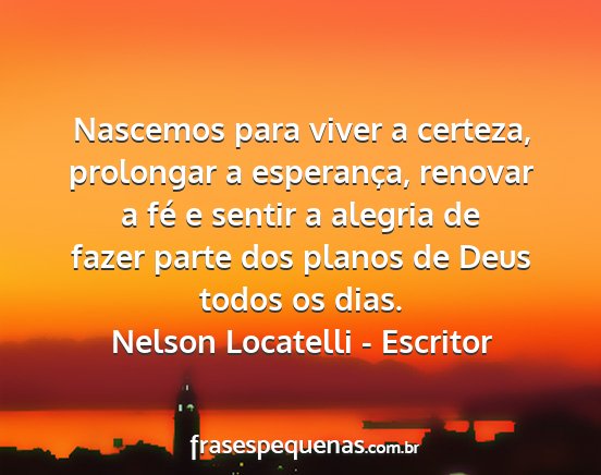 Nelson Locatelli - Escritor - Nascemos para viver a certeza, prolongar a...