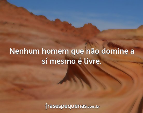 Nenhum homem que não domine a sí mesmo é livre....