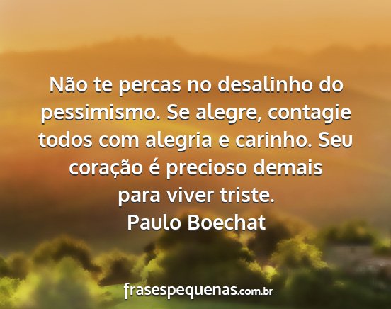 Paulo Boechat - Não te percas no desalinho do pessimismo. Se...