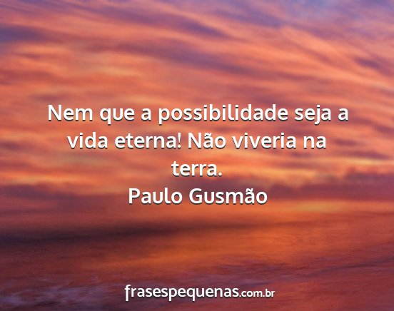 Paulo Gusmão - Nem que a possibilidade seja a vida eterna! Não...