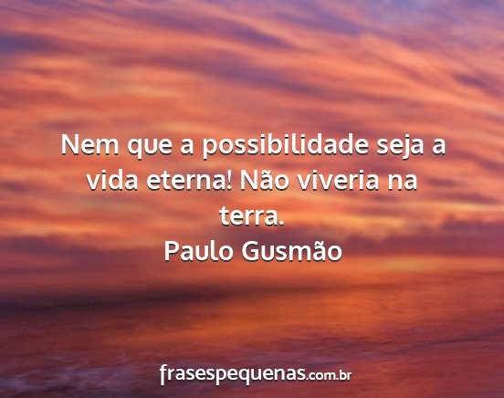 Paulo Gusmão - Nem que a possibilidade seja a vida eterna! Não...