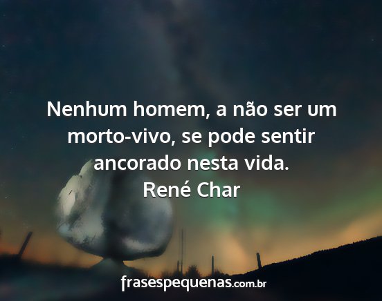 René Char - Nenhum homem, a não ser um morto-vivo, se pode...