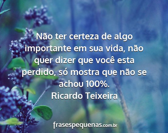 Ricardo Teixeira - Não ter certeza de algo importante em sua vida,...