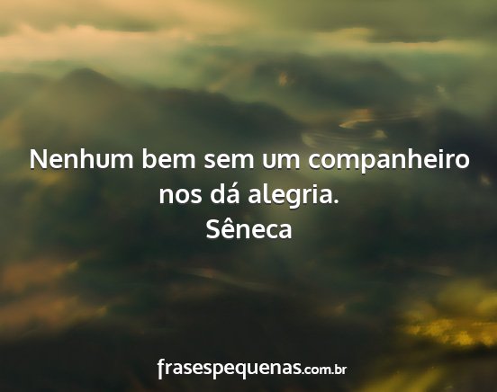 Sêneca - Nenhum bem sem um companheiro nos dá alegria....