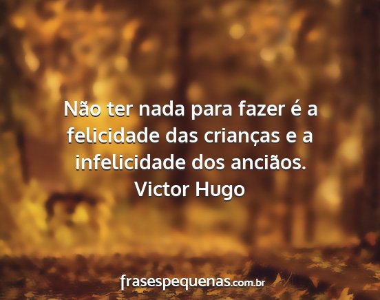 Victor Hugo - Não ter nada para fazer é a felicidade das...
