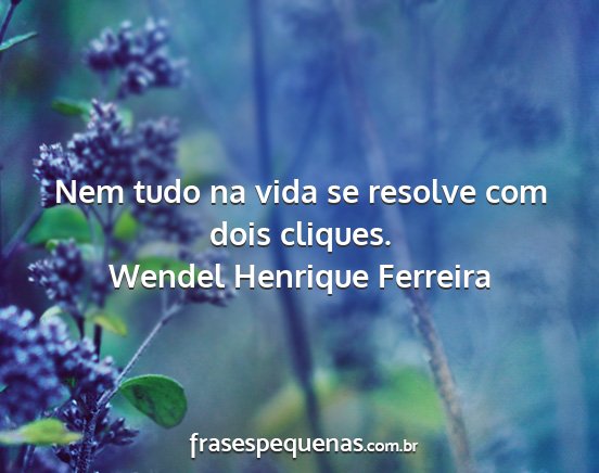 Wendel Henrique Ferreira - Nem tudo na vida se resolve com dois cliques....