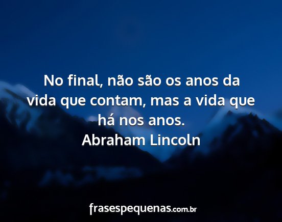 Abraham Lincoln - No final, não são os anos da vida que contam,...