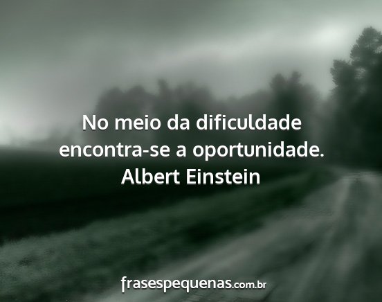 Albert Einstein - No meio da dificuldade encontra-se a oportunidade....