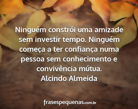 Alcindo Almeida - Ninguém constrói uma amizade sem investir...