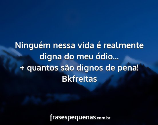 Bkfreitas - Ninguém nessa vida é realmente digna do meu...