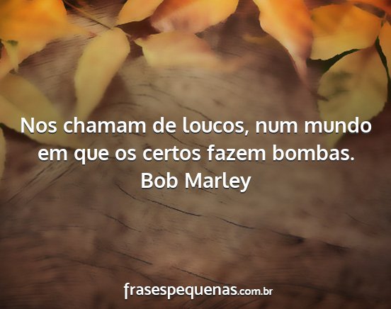 Bob Marley - Nos chamam de loucos, num mundo em que os certos...
