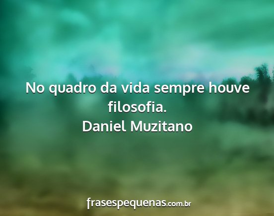 Daniel Muzitano - No quadro da vida sempre houve filosofia....