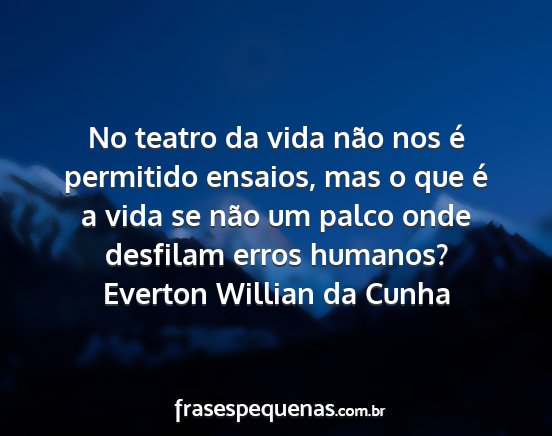 Everton Willian da Cunha - No teatro da vida não nos é permitido ensaios,...
