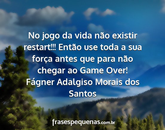 Fágner Adalgiso Morais dos Santos - No jogo da vida não existir restart!!! Então...