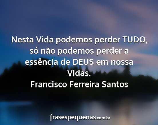Francisco Ferreira Santos - Nesta Vida podemos perder TUDO, só não podemos...