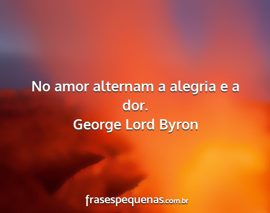 George Lord Byron - No amor alternam a alegria e a dor....