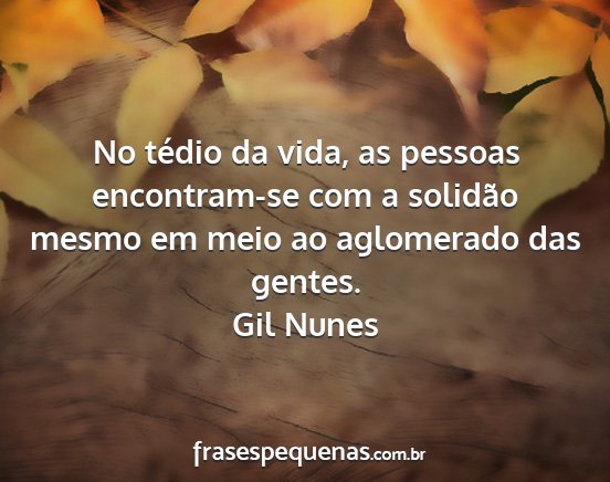 Gil Nunes - No tédio da vida, as pessoas encontram-se com a...