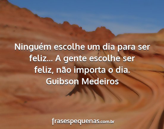Guibson Medeiros - Ninguém escolhe um dia para ser feliz... A gente...