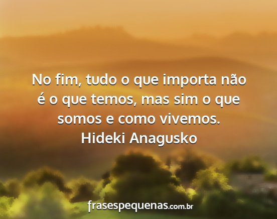 Hideki Anagusko - No fim, tudo o que importa não é o que temos,...