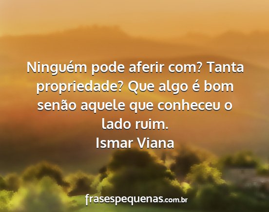 Ismar Viana - Ninguém pode aferir com? Tanta propriedade? Que...