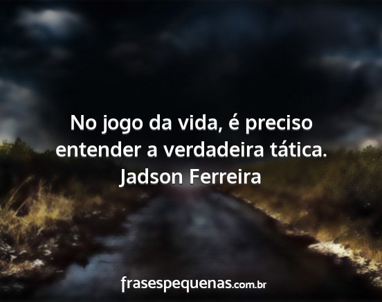 Jadson Ferreira - No jogo da vida, é preciso entender a verdadeira...