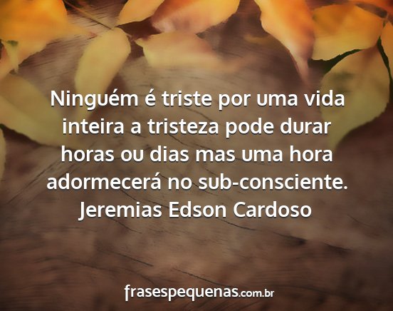 Jeremias Edson Cardoso - Ninguém é triste por uma vida inteira a...