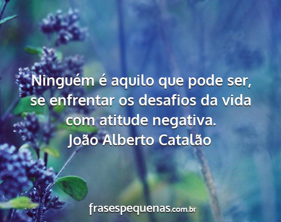 João Alberto Catalão - Ninguém é aquilo que pode ser, se enfrentar os...