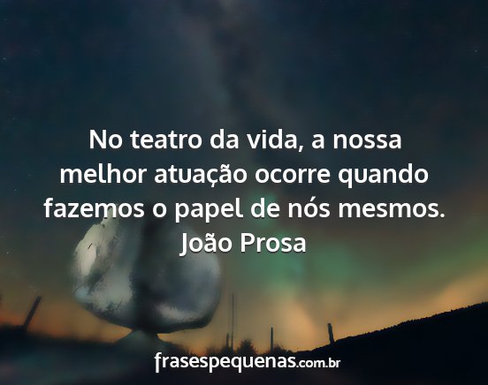 João Prosa - No teatro da vida, a nossa melhor atuação...