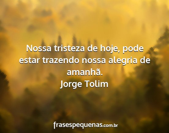 Jorge Tolim - Nossa tristeza de hoje, pode estar trazendo nossa...