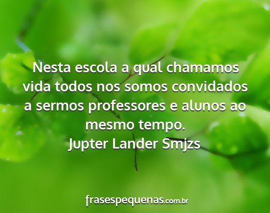 Jupter Lander Smjzs - Nesta escola a qual chamamos vida todos nos somos...