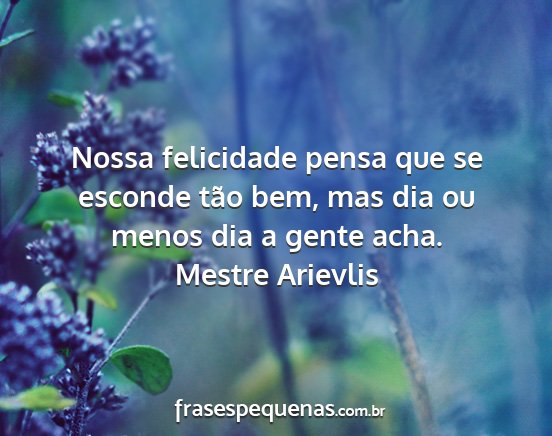 Mestre Arievlis - Nossa felicidade pensa que se esconde tão bem,...