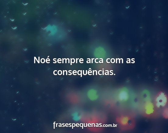 Noé sempre arca com as consequências....