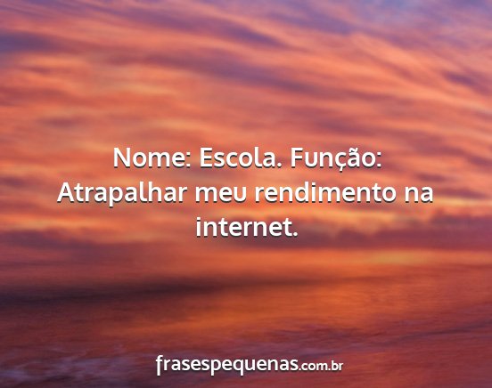 Nome: Escola. Função: Atrapalhar meu rendimento...