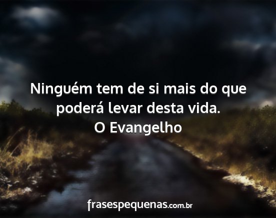 O Evangelho - Ninguém tem de si mais do que poderá levar...