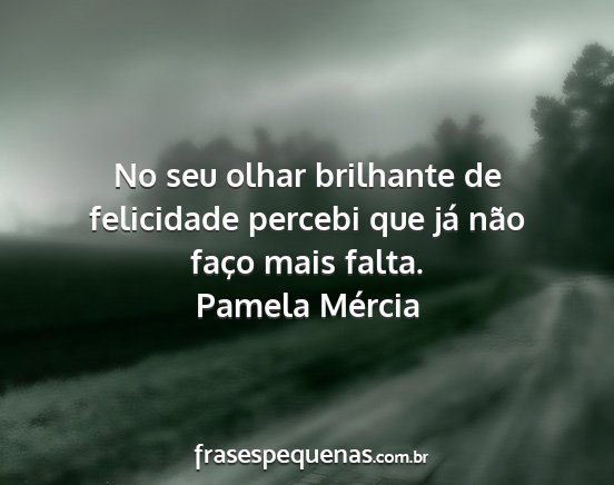 Pamela Mércia - No seu olhar brilhante de felicidade percebi que...