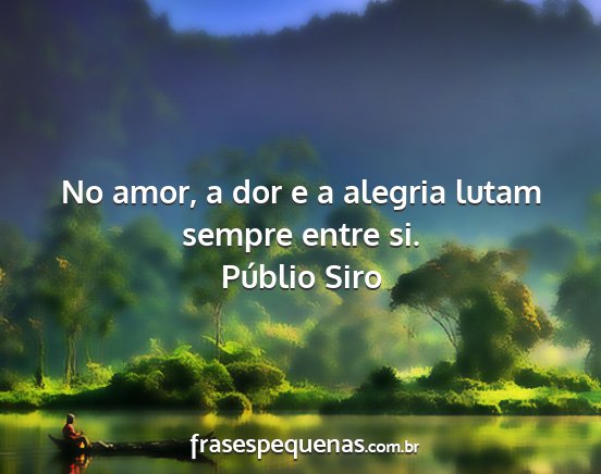 Públio Siro - No amor, a dor e a alegria lutam sempre entre si....