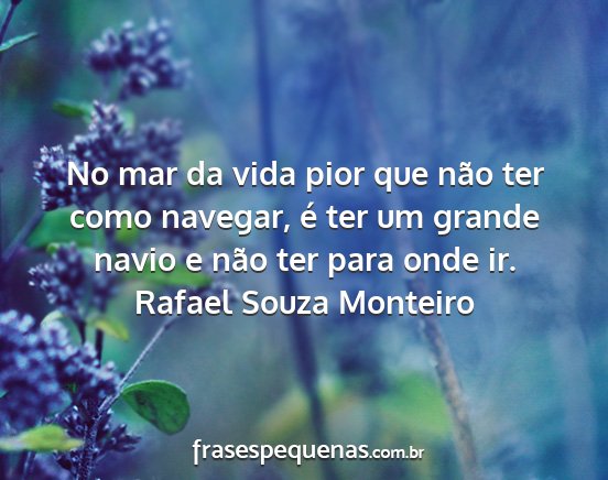 Rafael Souza Monteiro - No mar da vida pior que não ter como navegar, é...