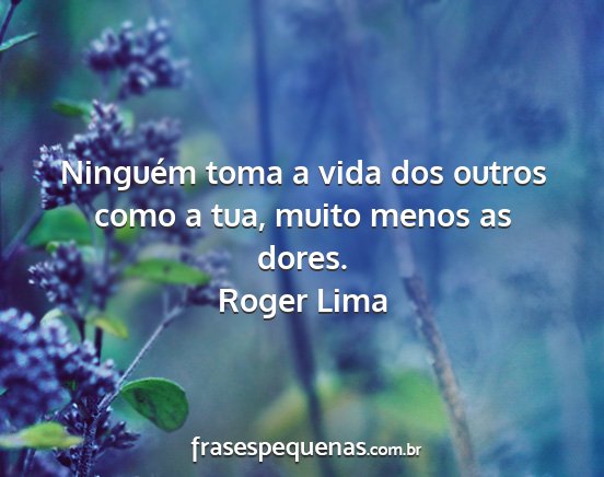 Roger Lima - Ninguém toma a vida dos outros como a tua, muito...